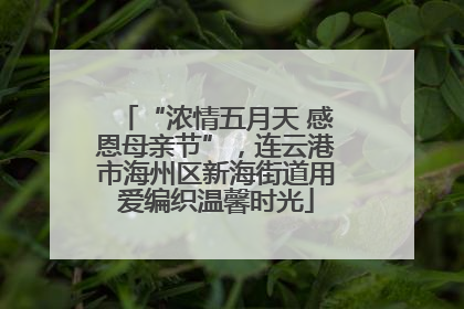 “浓情五月天 感恩母亲节”，连云港市海州区新海街道用爱编织温馨时光
