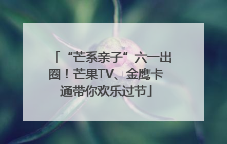 “芒系亲子”六一出圈！芒果TV、金鹰卡通带你欢乐过节