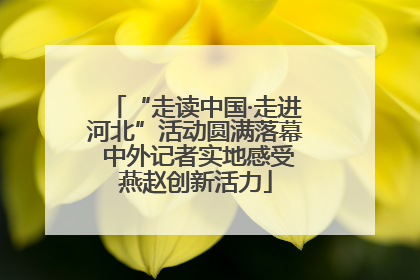 “走读中国·走进河北”活动圆满落幕 中外记者实地感受燕赵创新活力