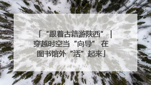 “跟着古籍游陕西”｜穿越时空当“向导” 在图书馆外“活”起来