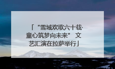 “雪域欢歌六十载·童心筑梦向未来” 文艺汇演在拉萨举行