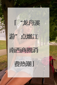 “龙舟溪游”点燃江南西商圈消费热潮