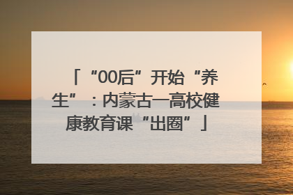 “00后”开始“养生”：内蒙古一高校健康教育课“出圈”