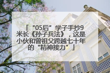 “05后”学子手抄9米长《孙子兵法》，这是小伙和曾祖父跨越七十年的“精神接力”