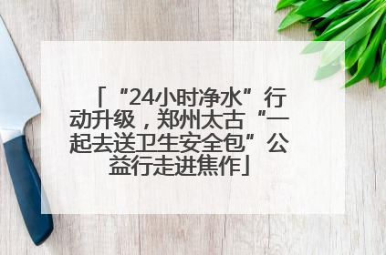 “24小时净水”行动升级，郑州太古“一起去送卫生安全包”公益行走进焦作