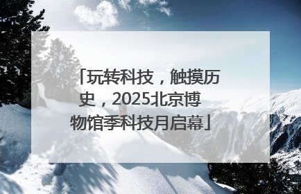 玩转科技，触摸历史，2025北京博物馆季科技月启幕