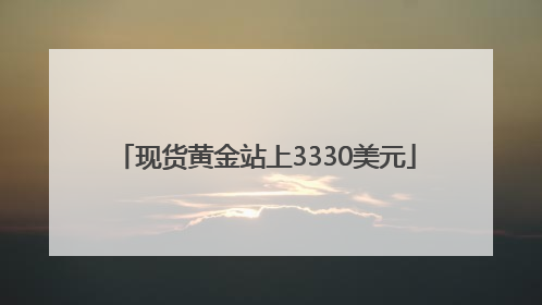 现货黄金站上3330美元