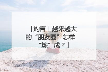 灼言｜越来越大的“朋友圈”怎样“炼”成？