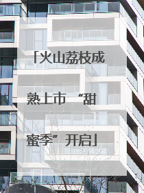 火山荔枝成熟上市 “甜蜜季”开启