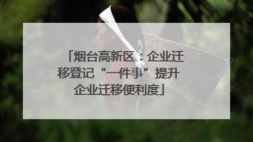 烟台高新区：企业迁移登记“一件事”提升企业迁移便利度