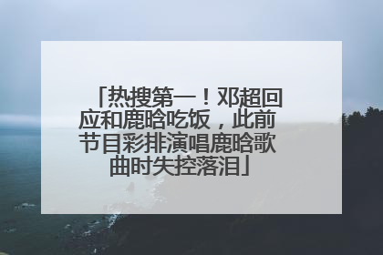 热搜第一！邓超回应和鹿晗吃饭，此前节目彩排演唱鹿晗歌曲时失控落泪