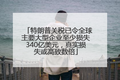 特朗普关税已令全球主要大型企业至少损失340亿美元，真实损失或高致数倍