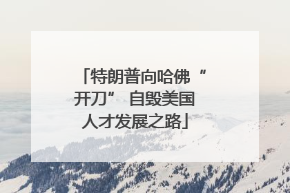 特朗普向哈佛“开刀” 自毁美国人才发展之路
