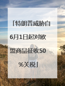 特朗普威胁自6月1日起对欧盟商品征收50%关税