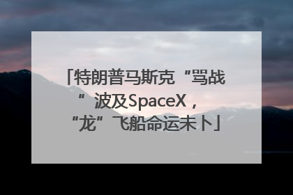 特朗普马斯克“骂战”波及SpaceX，“龙”飞船命运未卜