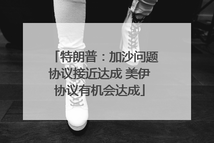 特朗普：加沙问题协议接近达成 美伊协议有机会达成