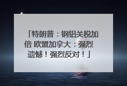 特朗普：钢铝关税加倍 欧盟加拿大：强烈遗憾！强烈反对！