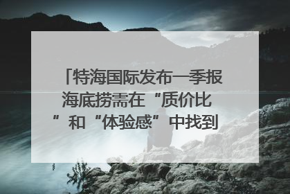 特海国际发布一季报 海底捞需在“质价比”和“体验感”中找到平衡｜新经济观察