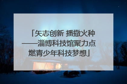 矢志创新 播撒火种——淄博科技馆聚力点燃青少年科技梦想