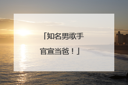 知名男歌手官宣当爸！