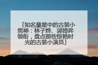 知名童星中的古装小男神：林子烨、郭博弈领衔，盘点那些惊艳时光的古装小演员