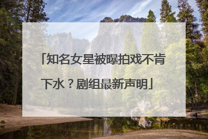 知名女星被曝拍戏不肯下水？剧组最新声明