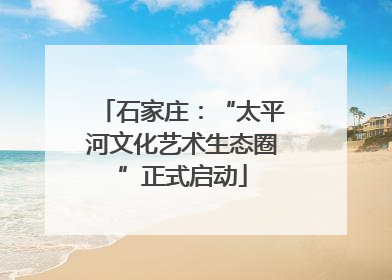 石家庄：“太平河文化艺术生态圈”正式启动