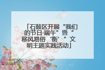 石鼓区开展“我们的节日·端午”暨“移风易俗‘衡’”文明主题实践活动