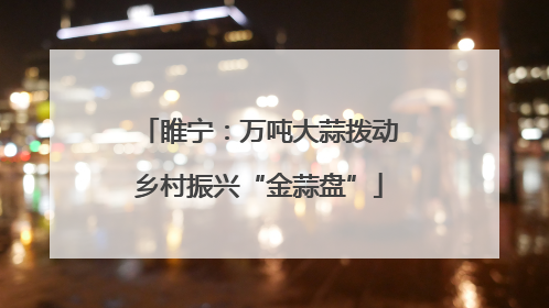 睢宁：万吨大蒜拨动乡村振兴“金蒜盘”