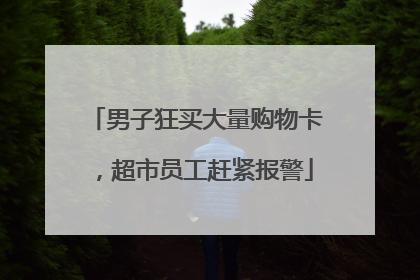 男子狂买大量购物卡，超市员工赶紧报警