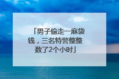 男子偷走一麻袋钱，三名特警整整数了2个小时