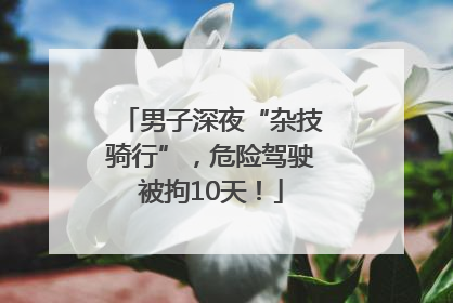 男子深夜“杂技骑行”，危险驾驶被拘10天！