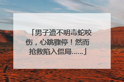 男子遭不明毒蛇咬伤，心跳骤停！然而抢救陷入僵局……