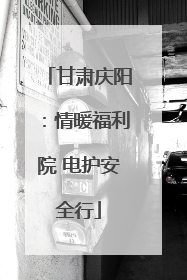 甘肃庆阳：情暖福利院 电护安全行
