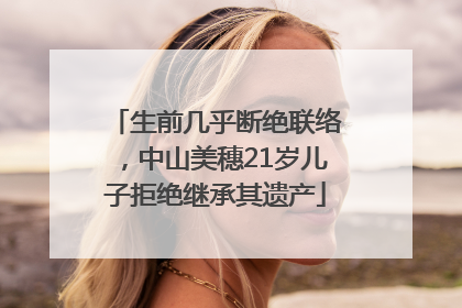 生前几乎断绝联络，中山美穗21岁儿子拒绝继承其遗产