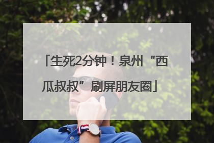 生死2分钟！泉州“西瓜叔叔”刷屏朋友圈