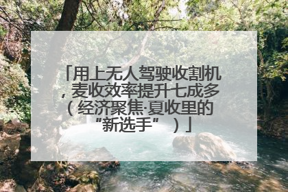 用上无人驾驶收割机，麦收效率提升七成多（经济聚焦·夏收里的“新选手”）