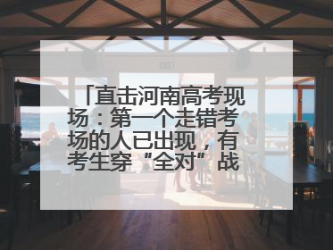 直击河南高考现场：第一个走错考场的人已出现，有考生穿“全对”战服入场引围观