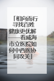相向而行 寻找百姓健康更优解——看威海市立医院如何中西医协同攻关