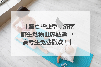 盛夏毕业季，济南野生动物世界诚邀中高考生免费撒欢！