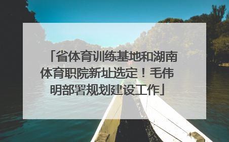 省体育训练基地和湖南体育职院新址选定！毛伟明部署规划建设工作