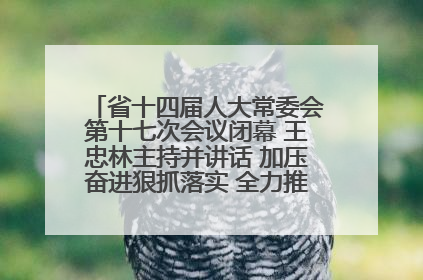 省十四届人大常委会第十七次会议闭幕 王忠林主持并讲话 加压奋进狠抓落实 全力推动支点建设成势见效