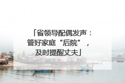省领导配偶发声：管好家庭“后院”，及时提醒丈夫