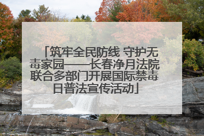 筑牢全民防线 守护无毒家园——长春净月法院联合多部门开展国际禁毒日普法宣传活动