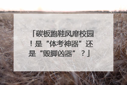 碳板跑鞋风靡校园！是“体考神器”还是“毁脚凶器”？