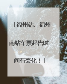 福州站、福州南站车票起售时间有变化！