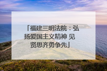 福建三明法院：弘扬爱国主义精神 见贤思齐勇争先