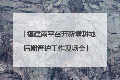 福建南平召开新增耕地后期管护工作现场会