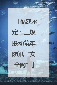 福建永定：三级联动筑牢防汛“安全网”