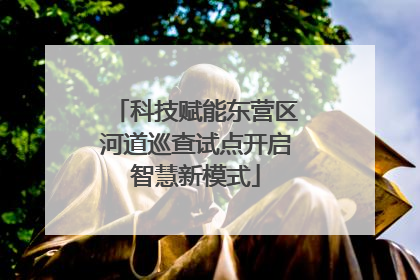 科技赋能东营区河道巡查试点开启智慧新模式